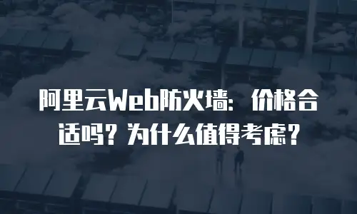 阿里云Web防火墙：价格合适吗？为什么值得考虑？