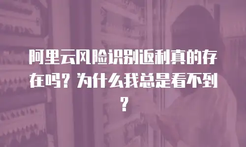 阿里云风险识别返利真的存在吗？为什么我总是看不到？