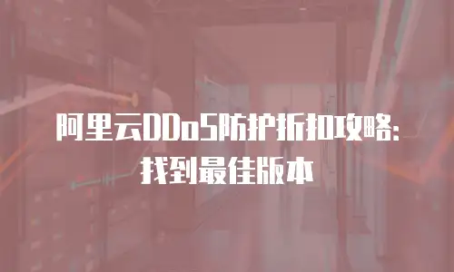 阿里云DDoS防护折扣攻略：找到最佳版本