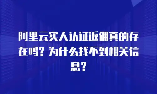 阿里云实人认证返佣真的存在吗？为什么找不到相关信息？