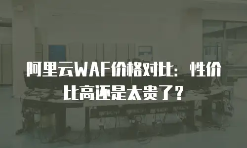 阿里云WAF价格对比：性价比高还是太贵了？