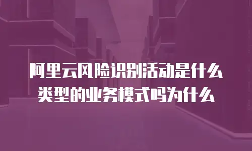 阿里云风险识别活动是什么类型的业务模式吗为什么