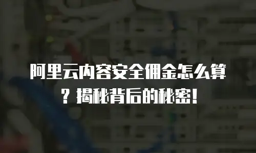 阿里云内容安全佣金怎么算？揭秘背后的秘密！