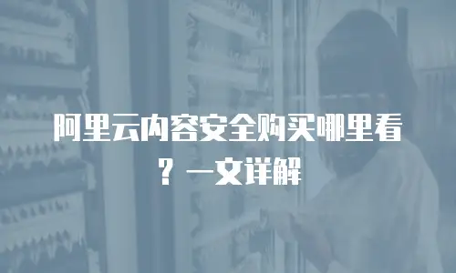 阿里云内容安全购买哪里看？一文详解