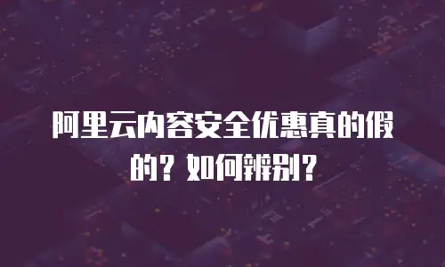 阿里云内容安全优惠真的假的？如何辨别？
