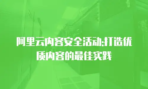阿里云内容安全活动:打造优质内容的最佳实践
