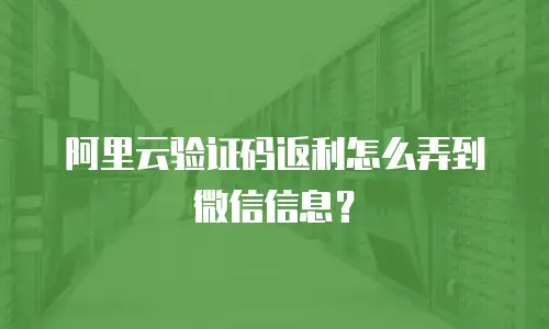 阿里云验证码返利怎么弄到微信信息？