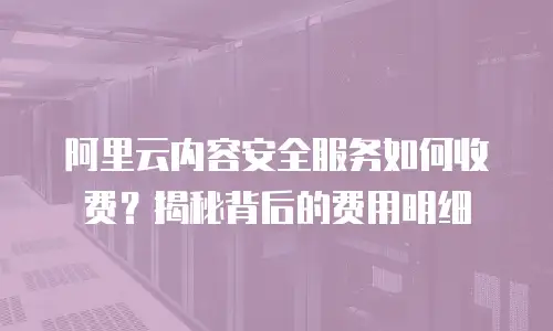 阿里云内容安全服务如何收费？揭秘背后的费用明细