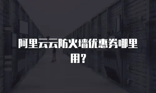 阿里云云防火墙优惠券哪里用？