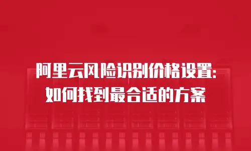 阿里云风险识别价格设置：如何找到最合适的方案