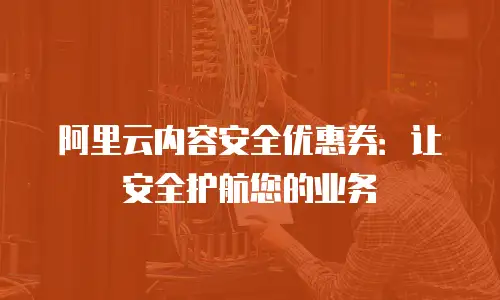 阿里云内容安全优惠券：让安全护航您的业务