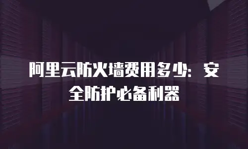 阿里云防火墙费用多少：安全防护必备利器