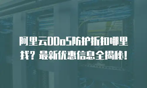 阿里云DDoS防护折扣哪里找？最新优惠信息全揭秘！