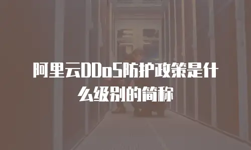 阿里云ddos防护政策是什么级别的简称,阿里云ddos防护政策是什么级别的简称是什么
