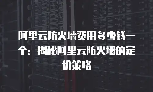 阿里云防火墙费用多少钱一个：揭秘阿里云防火墙的定价策略