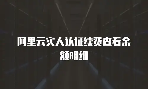 阿里云实人认证续费查看余额明细
