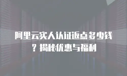 阿里云实人认证返点多少钱？揭秘优惠与福利