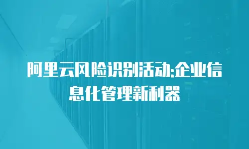阿里云风险识别活动:企业信息化管理新利器