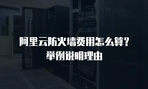 阿里云防火墙费用怎么算？举例说明理由