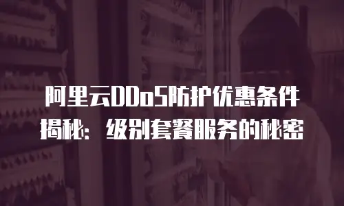 阿里云DDoS防护优惠条件揭秘：级别套餐服务的秘密