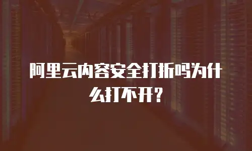 阿里云内容安全打折吗为什么打不开？