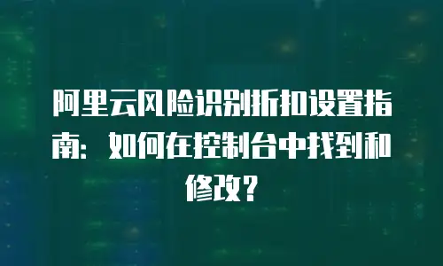 阿里云风险识别折扣设置指南：如何在控制台中找到和修改？