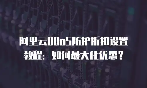 阿里云DDoS防护折扣设置教程：如何最大化优惠？
