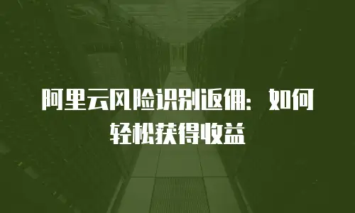 阿里云风险识别返佣：如何轻松获得收益