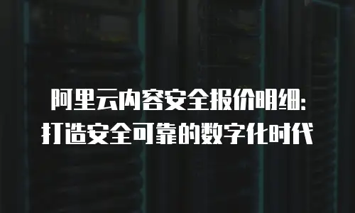阿里云内容安全报价明细：打造安全可靠的数字化时代