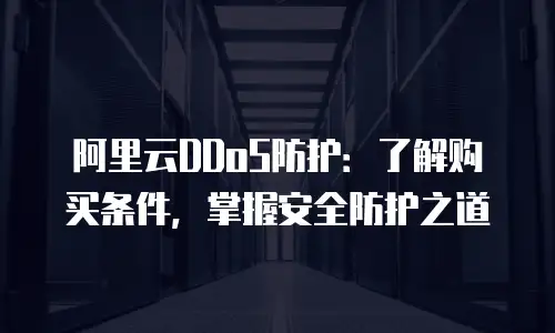 阿里云DDoS防护：了解购买条件，掌握安全防护之道