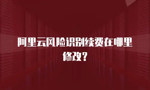 阿里云风险识别续费在哪里修改？