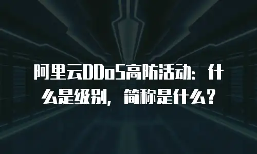 阿里云DDoS高防活动：什么是级别，简称是什么？