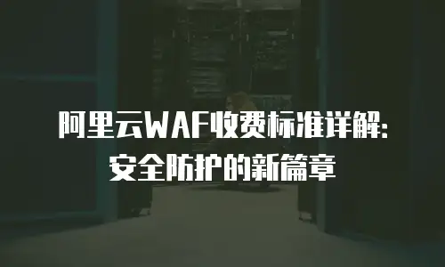 阿里云WAF收费标准详解：安全防护的新篇章