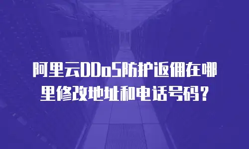 阿里云DDoS防护返佣在哪里修改地址和电话号码？