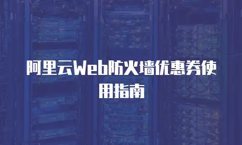 阿里云Web防火墙优惠券使用指南