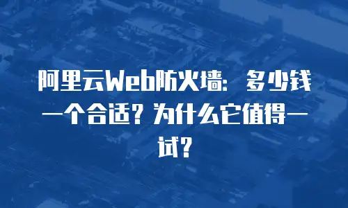 阿里云Web防火墙：多少钱一个合适？为什么它值得一试？