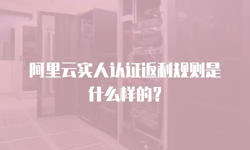 阿里云实人认证返利规则是什么样的？