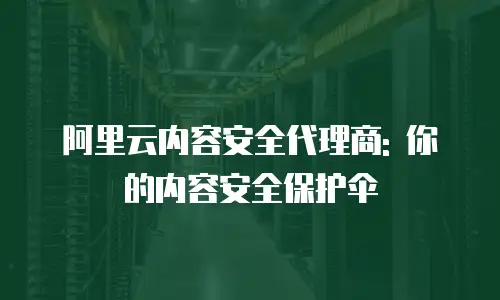 阿里云内容安全代理商: 你的内容安全保护伞