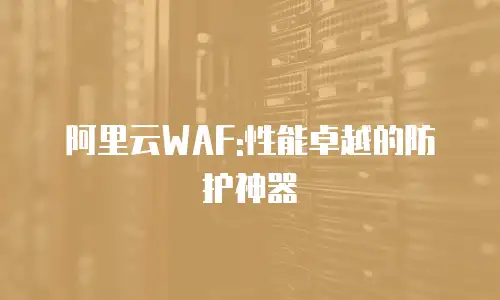 阿里云WAF:性能卓越的防护神器
