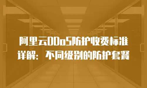 阿里云DDoS防护收费标准详解：不同级别的防护套餐