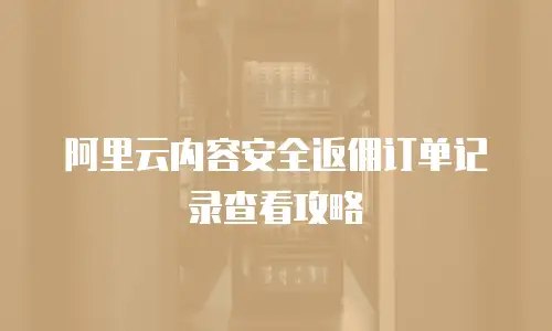 阿里云内容安全返佣订单记录查看攻略