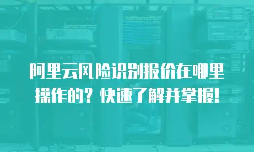 阿里云风险识别报价在哪里操作的？快速了解并掌握！