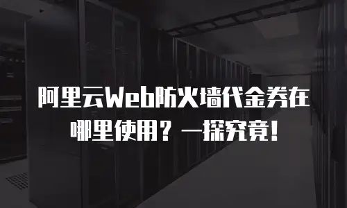 阿里云Web防火墙代金券在哪里使用？一探究竟！
