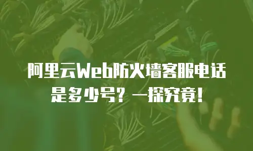 阿里云Web防火墙客服电话是多少号？一探究竟！