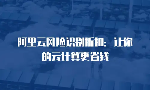 阿里云风险识别折扣：让你的云计算更省钱