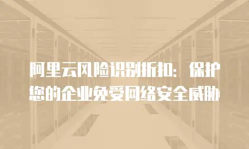 阿里云风险识别折扣：保护您的企业免受网络安全威胁