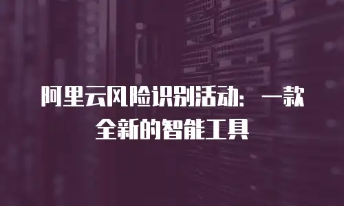 阿里云风险识别活动：一款全新的智能工具