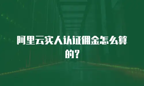 阿里云实人认证佣金怎么算的？