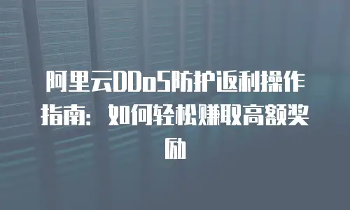 阿里云DDoS防护返利操作指南：如何轻松赚取高额奖励