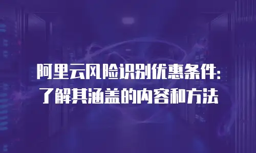 阿里云风险识别优惠条件：了解其涵盖的内容和方法